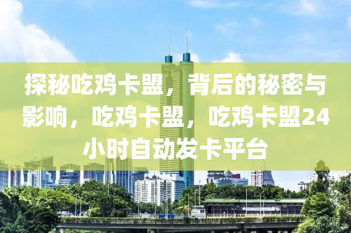 探秘吃鸡卡盟，背后的秘密与影响，吃鸡卡盟，吃鸡卡盟24小时自动发卡平台