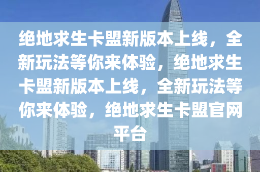 绝地求生卡盟新版本上线，全新玩法等你来体验，绝地求生卡盟新版本上线，全新玩法等你来体验，绝地求生卡盟官网平台