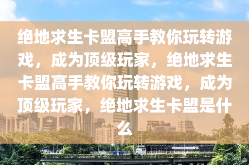 绝地求生卡盟高手教你玩转游戏，成为顶级玩家，绝地求生卡盟高手教你玩转游戏，成为顶级玩家，绝地求生卡盟是什么