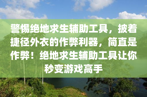 警惕绝地求生辅助工具，披着捷径外衣的作弊利器，简直是作弊！绝地求生辅助工具让你秒变游戏高手