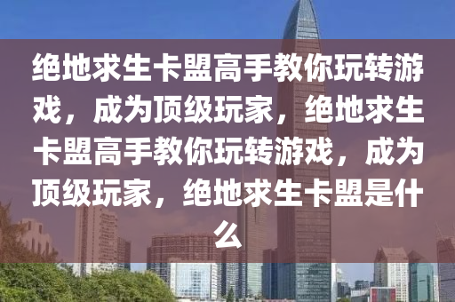 绝地求生卡盟高手教你玩转游戏，成为顶级玩家，绝地求生卡盟高手教你玩转游戏，成为顶级玩家，绝地求生卡盟是什么