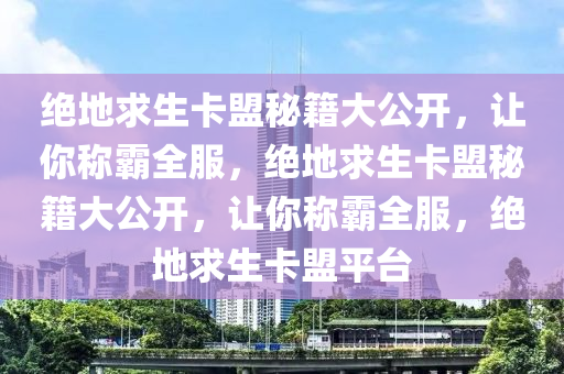 绝地求生卡盟秘籍大公开，让你称霸全服，绝地求生卡盟秘籍大公开，让你称霸全服，绝地求生卡盟平台