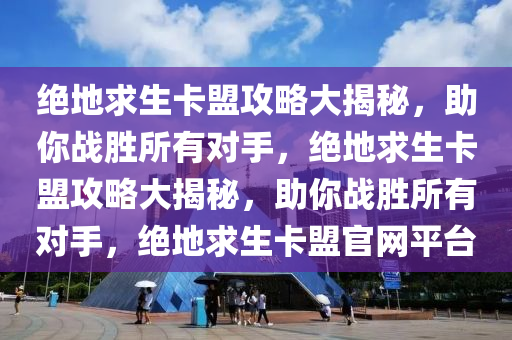 绝地求生卡盟攻略大揭秘，助你战胜所有对手，绝地求生卡盟攻略大揭秘，助你战胜所有对手，绝地求生卡盟官网平台
