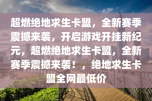 超燃绝地求生卡盟，全新赛季震撼来袭，开启游戏开挂新纪元，超燃绝地求生卡盟，全新赛季震撼来袭！，绝地求生卡盟全网最低价