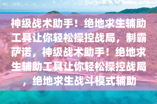 神级战术助手！绝地求生辅助工具让你轻松操控战局，制霸萨诺，神级战术助手！绝地求生辅助工具让你轻松操控战局，绝地求生战斗模式辅助