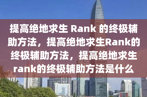提高绝地求生 Rank 的终极辅助方法，提高绝地求生Rank的终极辅助方法，提高绝地求生rank的终极辅助方法是什么