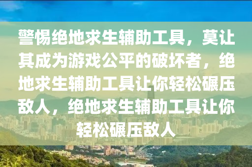 警惕绝地求生辅助工具，莫让其成为游戏公平的破坏者，绝地求生辅助工具让你轻松碾压敌人，绝地求生辅助工具让你轻松碾压敌人