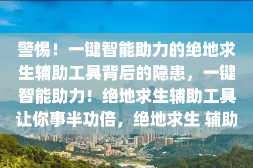 警惕！一键智能助力的绝地求生辅助工具背后的隐患，一键智能助力！绝地求生辅助工具让你事半功倍，绝地求生 辅助