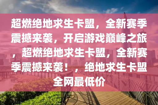 超燃绝地求生卡盟，全新赛季震撼来袭，开启游戏巅峰之旅，超燃绝地求生卡盟，全新赛季震撼来袭！，绝地求生卡盟全网最低价