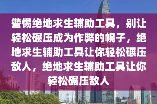 警惕绝地求生辅助工具，别让轻松碾压成为作弊的幌子，绝地求生辅助工具让你轻松碾压敌人，绝地求生辅助工具让你轻松碾压敌人