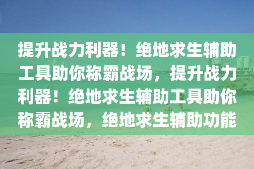 提升战力利器！绝地求生辅助工具助你称霸战场，提升战力利器！绝地求生辅助工具助你称霸战场，绝地求生辅助功能