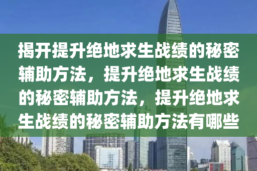 揭开提升绝地求生战绩的秘密辅助方法，提升绝地求生战绩的秘密辅助方法，提升绝地求生战绩的秘密辅助方法有哪些