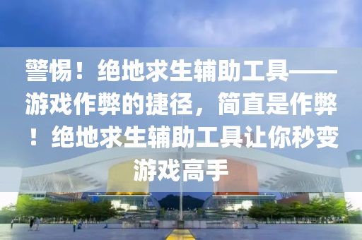 警惕！绝地求生辅助工具——游戏作弊的捷径，简直是作弊！绝地求生辅助工具让你秒变游戏高手