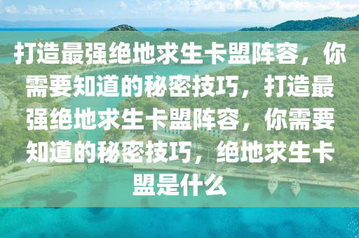 打造最强绝地求生卡盟阵容，你需要知道的秘密技巧，打造最强绝地求生卡盟阵容，你需要知道的秘密技巧，绝地求生卡盟是什么