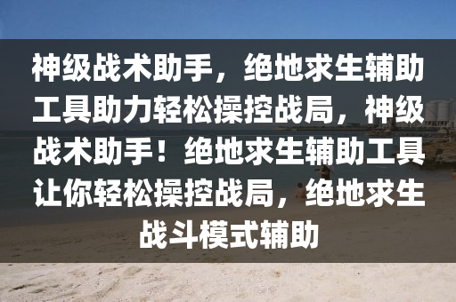 神级战术助手，绝地求生辅助工具助力轻松操控战局，神级战术助手！绝地求生辅助工具让你轻松操控战局，绝地求生战斗模式辅助