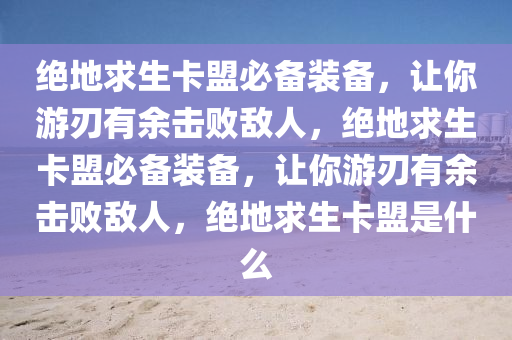 绝地求生卡盟必备装备，让你游刃有余击败敌人，绝地求生卡盟必备装备，让你游刃有余击败敌人，绝地求生卡盟是什么
