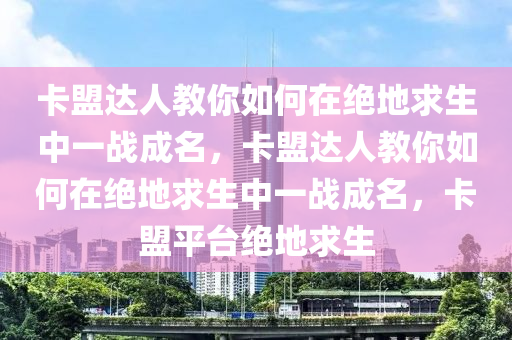 卡盟达人教你如何在绝地求生中一战成名，卡盟达人教你如何在绝地求生中一战成名，卡盟平台绝地求生