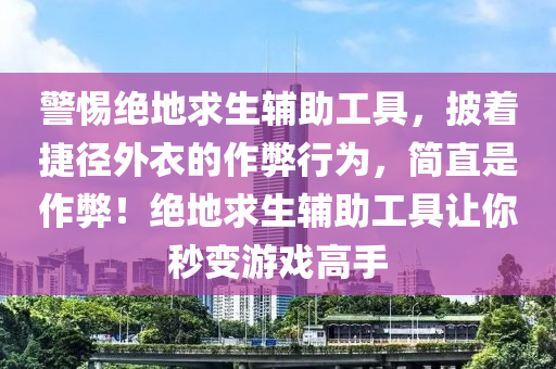 警惕绝地求生辅助工具，披着捷径外衣的作弊行为，简直是作弊！绝地求生辅助工具让你秒变游戏高手