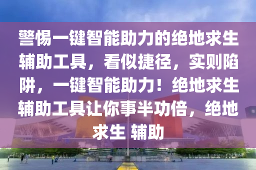 警惕一键智能助力的绝地求生辅助工具，看似捷径，实则陷阱，一键智能助力！绝地求生辅助工具让你事半功倍，绝地求生 辅助