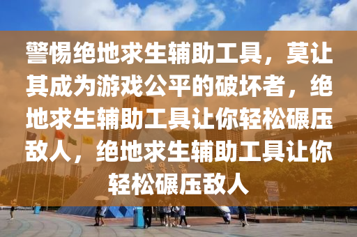 警惕绝地求生辅助工具，莫让其成为游戏公平的破坏者，绝地求生辅助工具让你轻松碾压敌人，绝地求生辅助工具让你轻松碾压敌人