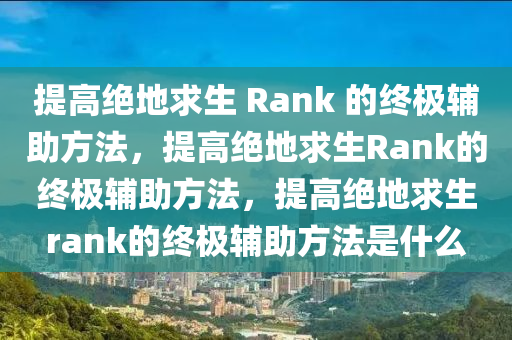 提高绝地求生 Rank 的终极辅助方法，提高绝地求生Rank的终极辅助方法，提高绝地求生rank的终极辅助方法是什么