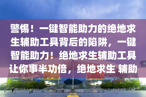 警惕！一键智能助力的绝地求生辅助工具背后的陷阱，一键智能助力！绝地求生辅助工具让你事半功倍，绝地求生 辅助