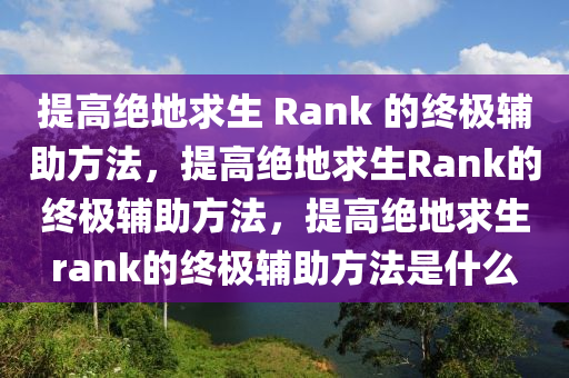 提高绝地求生 Rank 的终极辅助方法，提高绝地求生Rank的终极辅助方法，提高绝地求生rank的终极辅助方法是什么