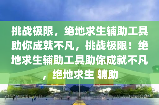 挑战极限，绝地求生辅助工具助你成就不凡，挑战极限！绝地求生辅助工具助你成就不凡，绝地求生 辅助