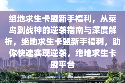 绝地求生卡盟新手福利，从菜鸟到战神的逆袭指南与深度解析，绝地求生卡盟新手福利，助你快速实现逆袭，绝地求生卡盟平台