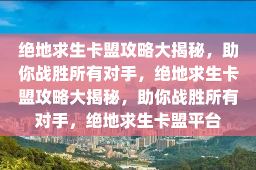 绝地求生卡盟攻略大揭秘，助你战胜所有对手，绝地求生卡盟攻略大揭秘，助你战胜所有对手，绝地求生卡盟平台