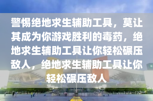 警惕绝地求生辅助工具，莫让其成为你游戏胜利的毒药，绝地求生辅助工具让你轻松碾压敌人，绝地求生辅助工具让你轻松碾压敌人