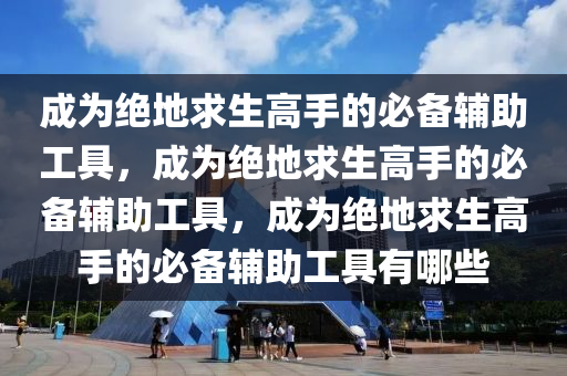 成为绝地求生高手的必备辅助工具，成为绝地求生高手的必备辅助工具，成为绝地求生高手的必备辅助工具有哪些