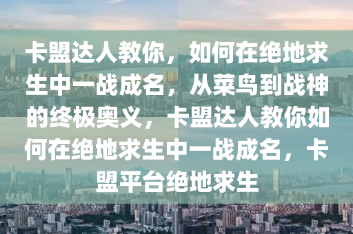 卡盟达人教你，如何在绝地求生中一战成名，从菜鸟到战神的终极奥义，卡盟达人教你如何在绝地求生中一战成名，卡盟平台绝地求生