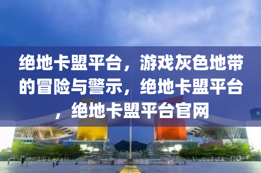 绝地卡盟平台，游戏灰色地带的冒险与警示，绝地卡盟平台，绝地卡盟平台官网