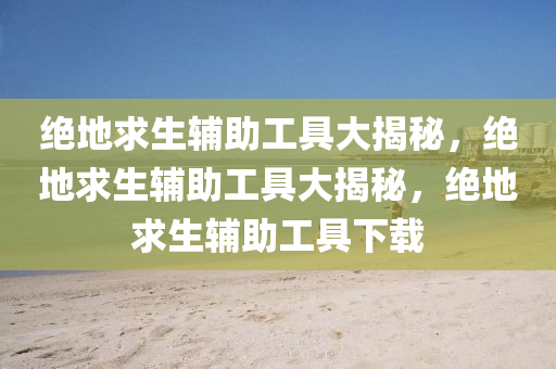 绝地求生辅助工具大揭秘，绝地求生辅助工具大揭秘，绝地求生辅助工具下载