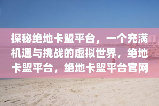 探秘绝地卡盟平台，一个充满机遇与挑战的虚拟世界，绝地卡盟平台，绝地卡盟平台官网