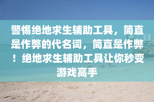 警惕绝地求生辅助工具，简直是作弊的代名词，简直是作弊！绝地求生辅助工具让你秒变游戏高手