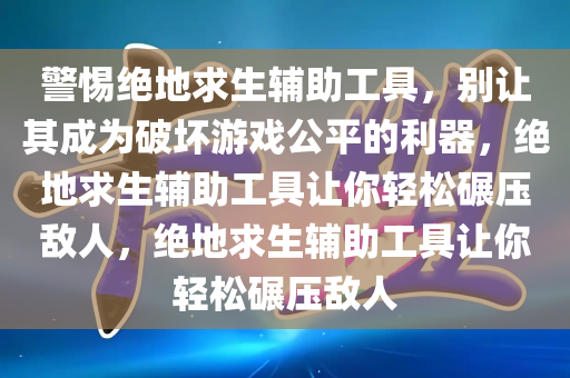 警惕绝地求生辅助工具，别让其成为破坏游戏公平的利器，绝地求生辅助工具让你轻松碾压敌人，绝地求生辅助工具让你轻松碾压敌人