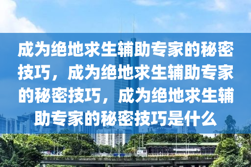 成为绝地求生辅助专家的秘密技巧，成为绝地求生辅助专家的秘密技巧，成为绝地求生辅助专家的秘密技巧是什么