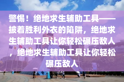 警惕！绝地求生辅助工具——披着胜利外衣的陷阱，绝地求生辅助工具让你轻松碾压敌人，绝地求生辅助工具让你轻松碾压敌人