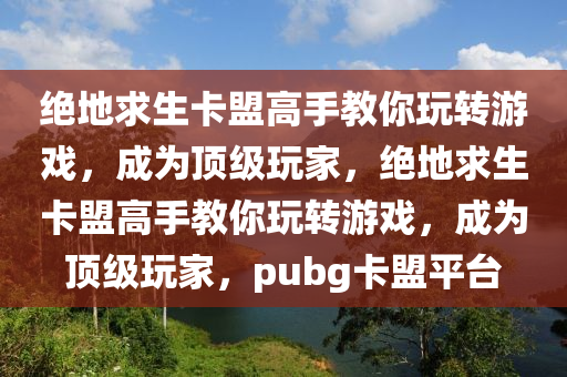 绝地求生卡盟高手教你玩转游戏，成为顶级玩家，绝地求生卡盟高手教你玩转游戏，成为顶级玩家，pubg卡盟平台