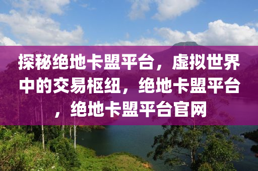 探秘绝地卡盟平台，虚拟世界中的交易枢纽，绝地卡盟平台，绝地卡盟平台官网