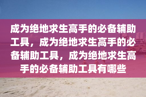 成为绝地求生高手的必备辅助工具，成为绝地求生高手的必备辅助工具，成为绝地求生高手的必备辅助工具有哪些