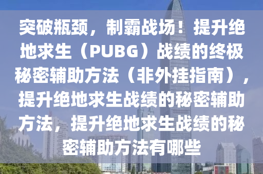 突破瓶颈，制霸战场！提升绝地求生（PUBG）战绩的终极秘密辅助方法（非外挂指南），提升绝地求生战绩的秘密辅助方法，提升绝地求生战绩的秘密辅助方法有哪些