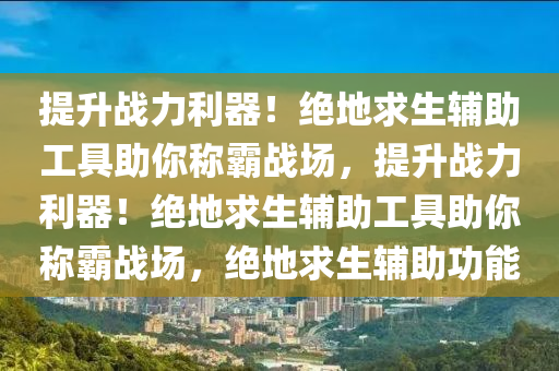 提升战力利器！绝地求生辅助工具助你称霸战场，提升战力利器！绝地求生辅助工具助你称霸战场，绝地求生辅助功能