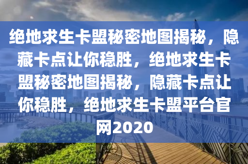 绝地求生卡盟秘密地图揭秘，隐藏卡点让你稳胜，绝地求生卡盟秘密地图揭秘，隐藏卡点让你稳胜，绝地求生卡盟平台官网2020