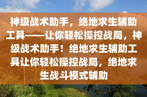神级战术助手，绝地求生辅助工具——让你轻松操控战局，神级战术助手！绝地求生辅助工具让你轻松操控战局，绝地求生战斗模式辅助
