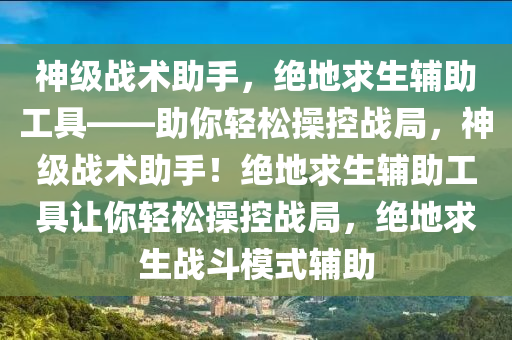 神级战术助手，绝地求生辅助工具——助你轻松操控战局，神级战术助手！绝地求生辅助工具让你轻松操控战局，绝地求生战斗模式辅助