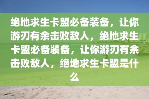 绝地求生卡盟必备装备，让你游刃有余击败敌人，绝地求生卡盟必备装备，让你游刃有余击败敌人，绝地求生卡盟是什么