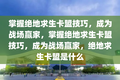 掌握绝地求生卡盟技巧，成为战场赢家，掌握绝地求生卡盟技巧，成为战场赢家，绝地求生卡盟是什么
